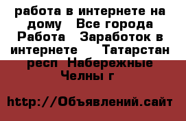 работа в интернете на дому - Все города Работа » Заработок в интернете   . Татарстан респ.,Набережные Челны г.